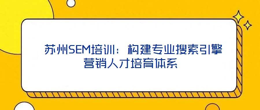 苏州SEM培训:构建专业搜索引擎营销人才培育体系