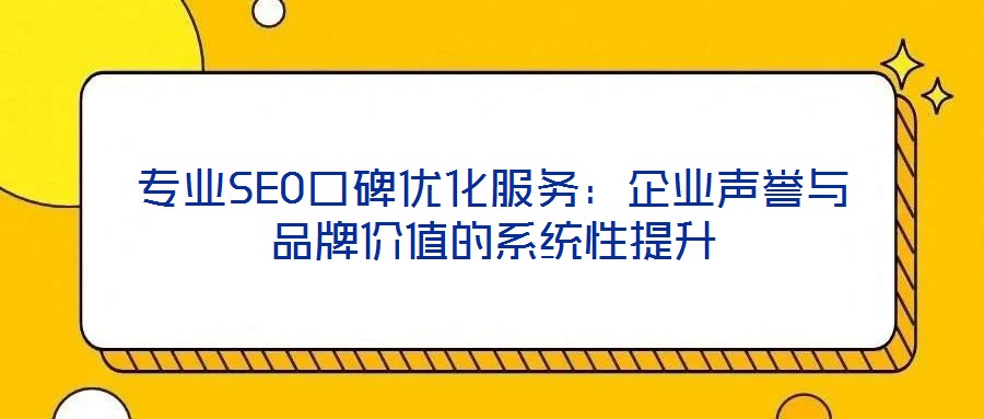 专业SEO口碑优化服务:企业声誉与品牌价值的系统性提升