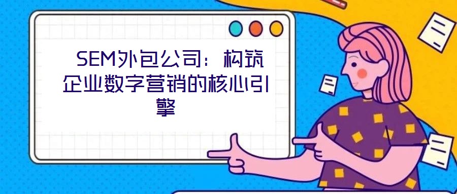 SEM外包公司:构筑企业数字营销的核心引擎