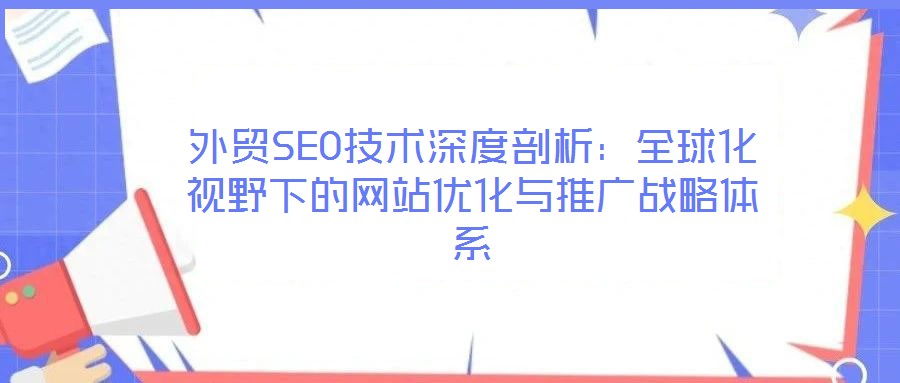 外贸SEO技术深度剖析:全球化视野下的网站优化与推广战略体系