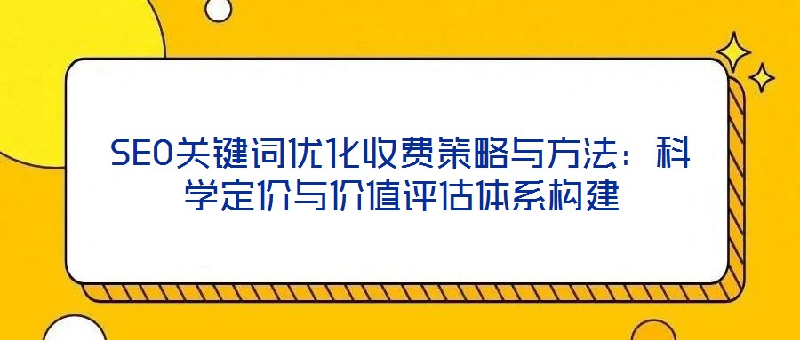 SEO关键词优化收费策略与方法:科学定价与价值评估体系构建