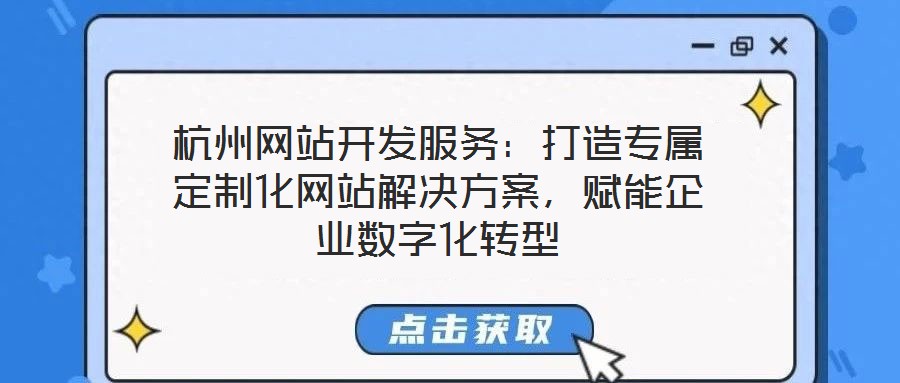 杭州网站开发服务:打造专属定制化网站解决方案,赋能企业数字化转型