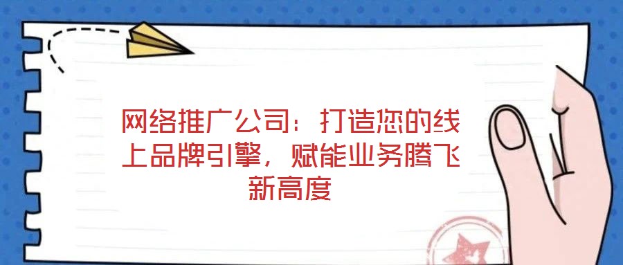 网络推广公司:打造您的线上品牌引擎,赋能业务腾飞新高度