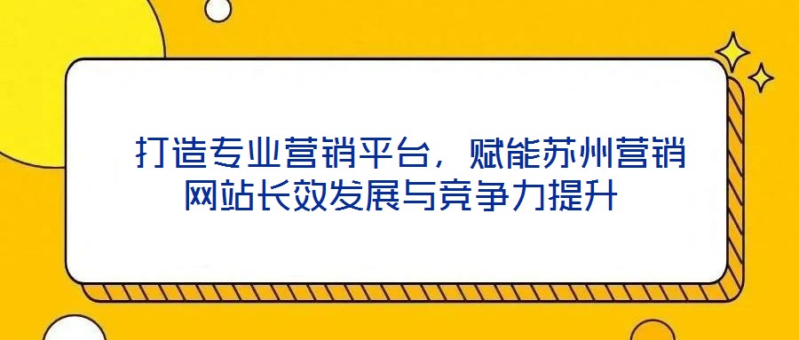 打造专业营销平台,赋能苏州营销网站长效发展与竞争力提升