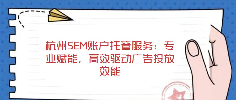 杭州SEM账户托管服务:专业赋能,高效驱动广告投放效能