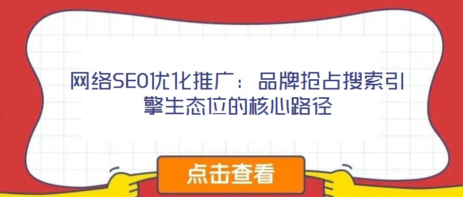 网络SEO优化推广:品牌抢占搜索引擎生态位的核心路径