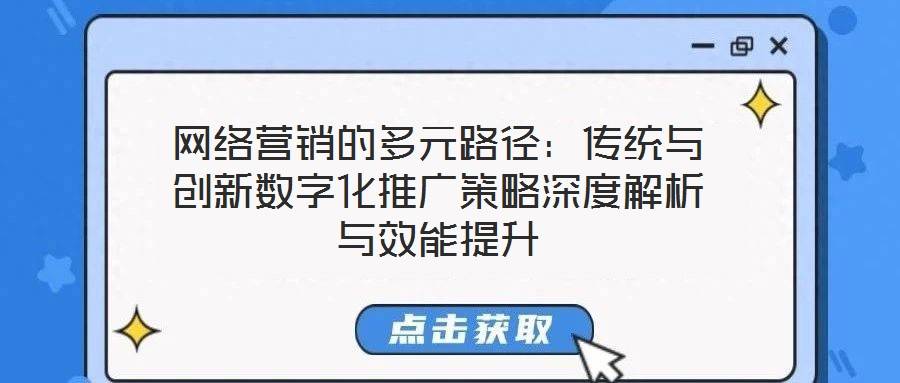 网络营销的多元路径:传统与创新数字化推广策略深度解析与效能提升