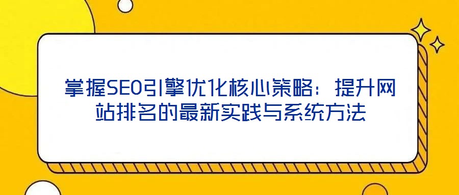 掌握SEO引擎优化核心策略：提升网站排名的最新实践与系统方法