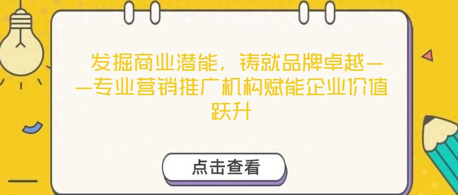 发掘商业潜能,铸就品牌卓越——专业营销推广机构赋能企业价值跃升