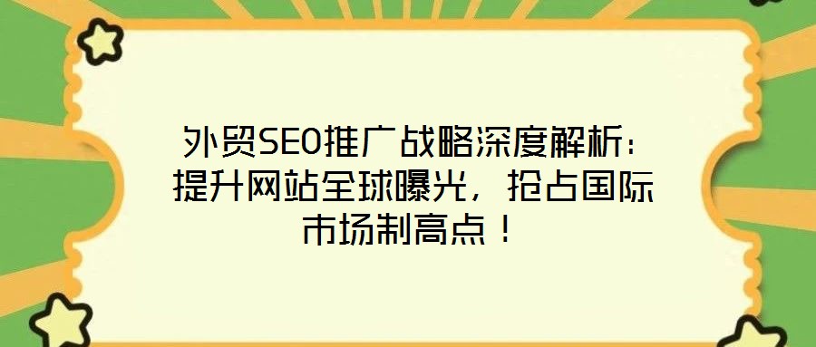 外贸SEO推广战略深度解析:提升网站全球曝光,抢占国际市场制高点!