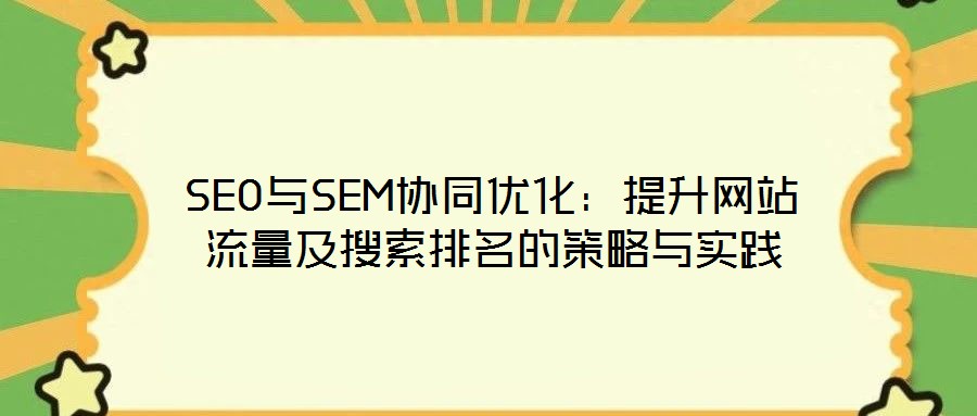 SEO与SEM协同优化:提升网站流量及搜索排名的策略与实践