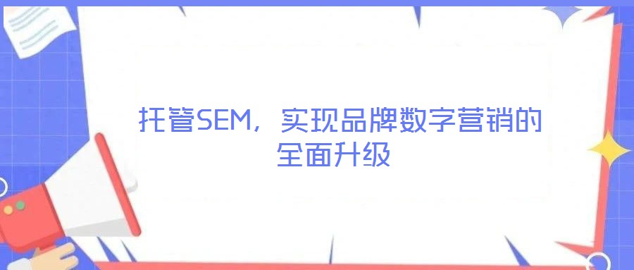 托管SEM,实现品牌数字营销的全面升级