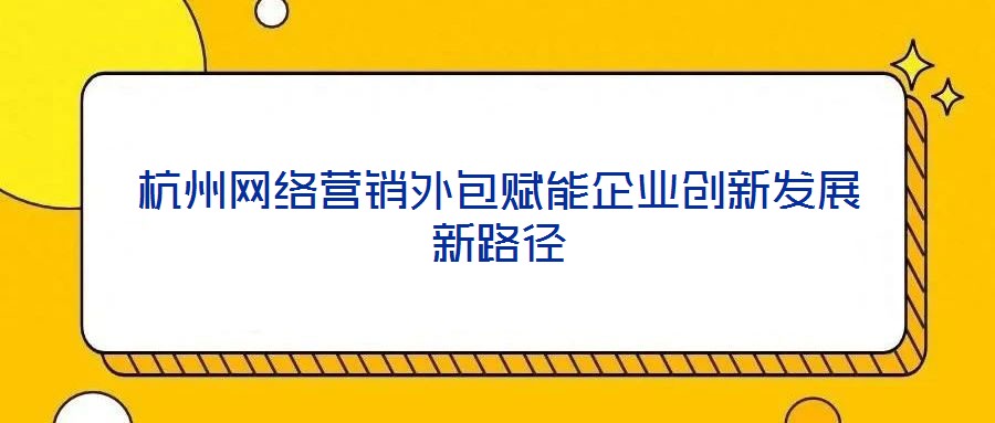 杭州网络营销外包赋能企业创新发展新路径