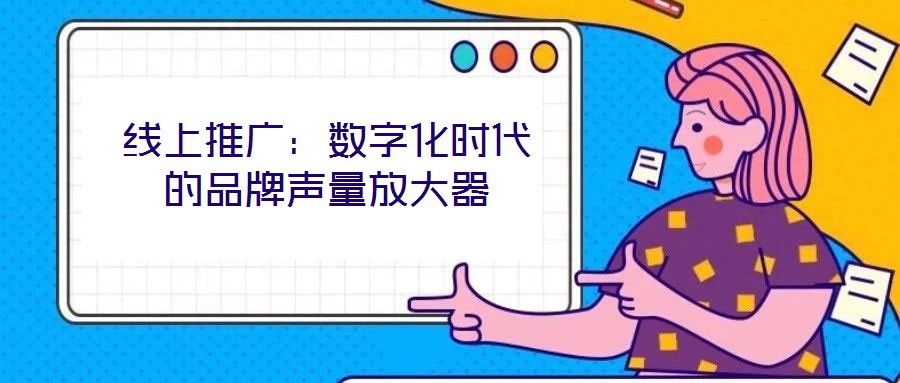 线上推广:数字化时代的品牌声量放大器