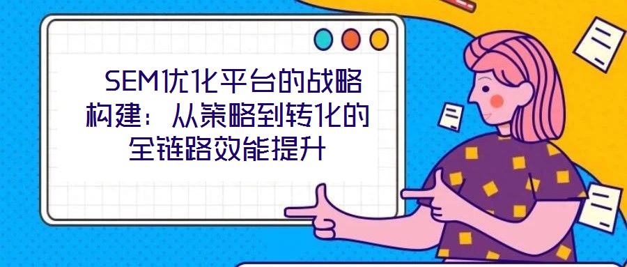 SEM优化平台的战略构建:从策略到转化的全链路效能提升