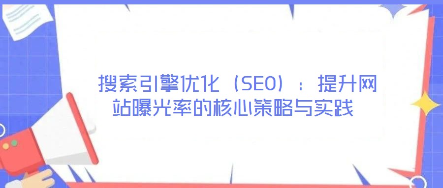 搜索引擎优化(SEO):提升网站曝光率的核心策略与实践