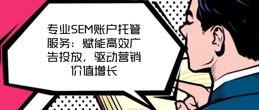 专业SEM账户托管服务:赋能高效广告投放,驱动营销价值增长