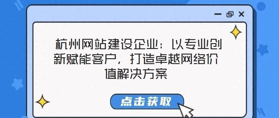 杭州网站建设企业:以专业创新赋能客户,打造卓越网络价值解决方案