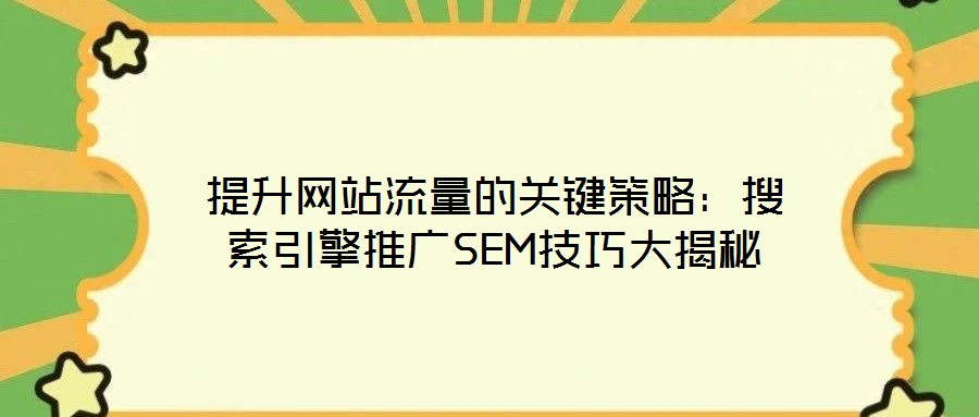 提升网站流量的关键策略:搜索引擎推广SEM技巧大揭秘
