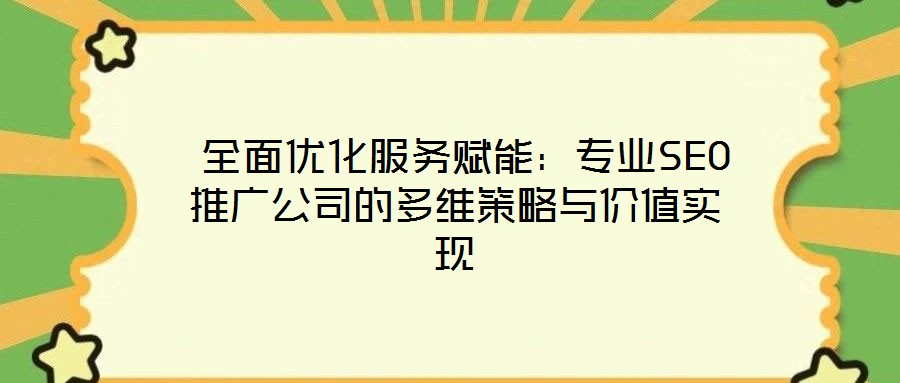 全面优化服务赋能:专业SEO推广公司的多维策略与价值实现