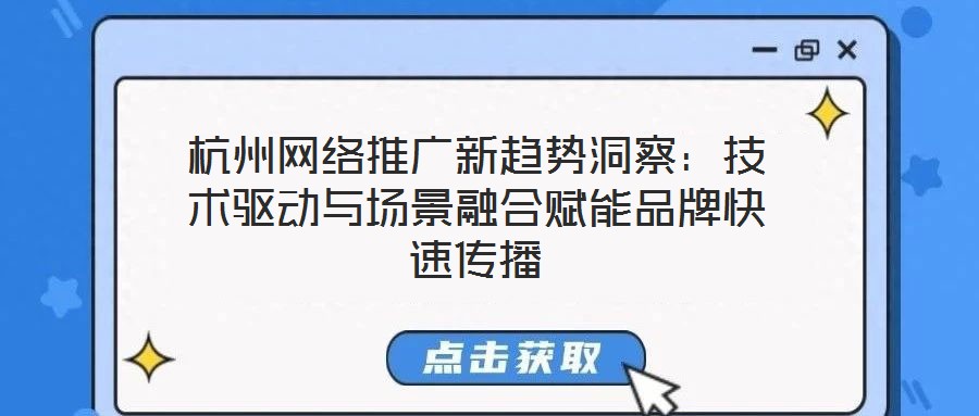 杭州网络推广新趋势洞察:技术驱动与场景融合赋能品牌快速传播
