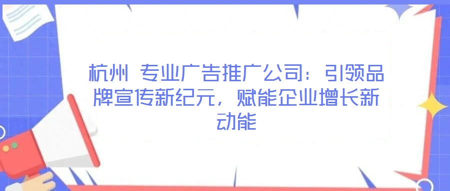 杭州 专业广告推广公司:引领品牌宣传新纪元,赋能企业增长新动能