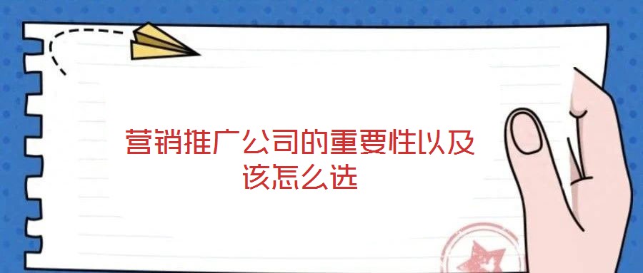 营销推广公司的重要性以及该怎么选