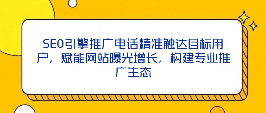 SEO引擎推广电话精准触达目标用户,赋能网站曝光增长,构建专业推广生态