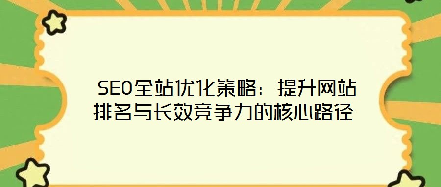 SEO全站优化策略:提升网站排名与长效竞争力的核心路径
