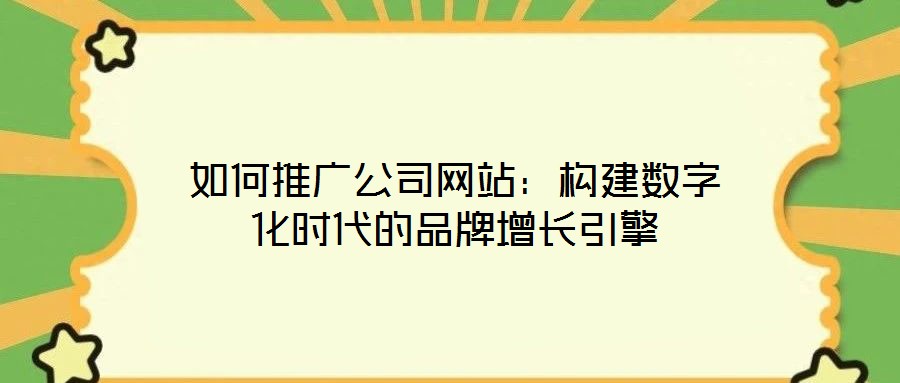 如何推广公司网站:构建数字化时代的品牌增长引擎