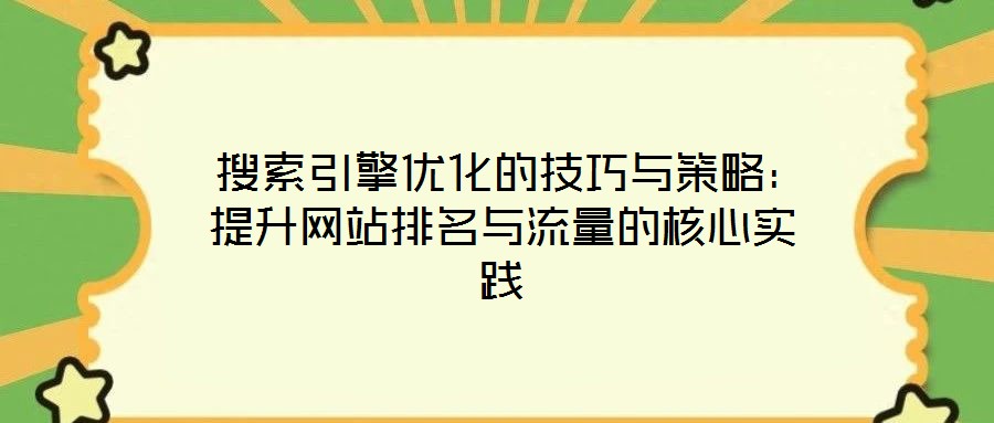搜索引擎优化的技巧与策略:提升网站排名与流量的核心实践