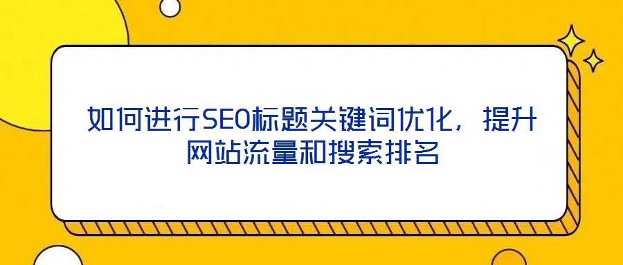 如何进行SEO标题关键词优化,提升网站流量和搜索排名