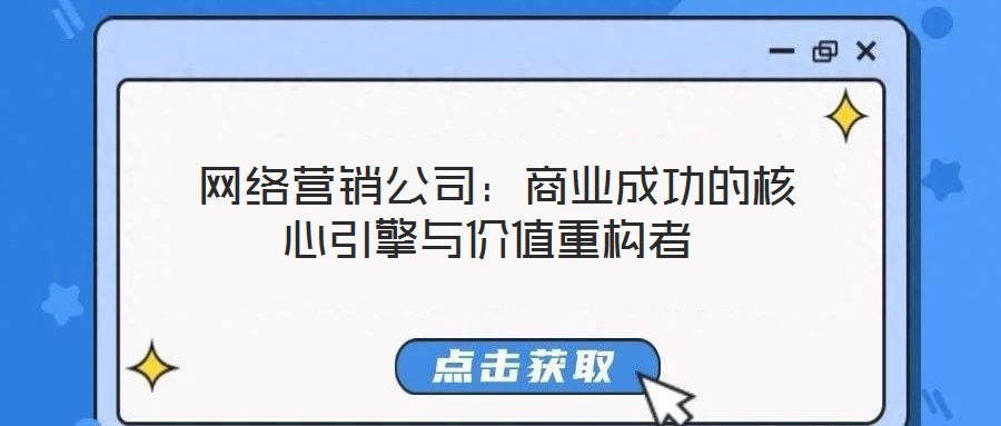网络营销公司:商业成功的核心引擎与价值重构者