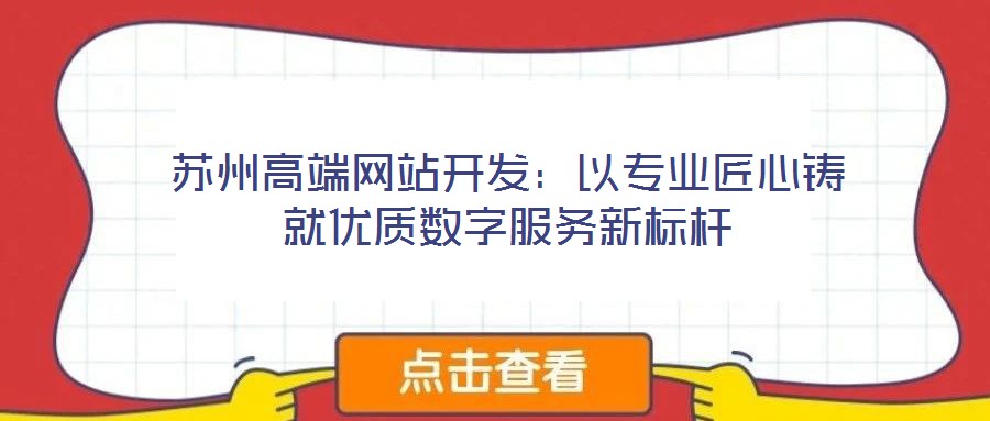 苏州高端网站开发:以专业匠心铸就优质数字服务新标杆