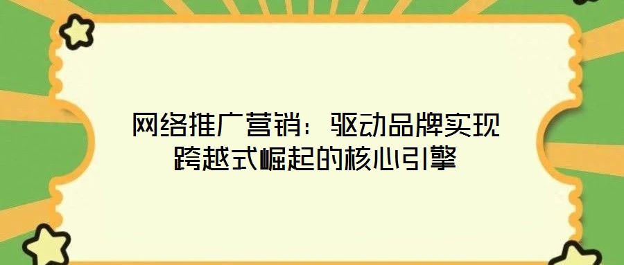 网络推广营销:驱动品牌实现跨越式崛起的核心引擎