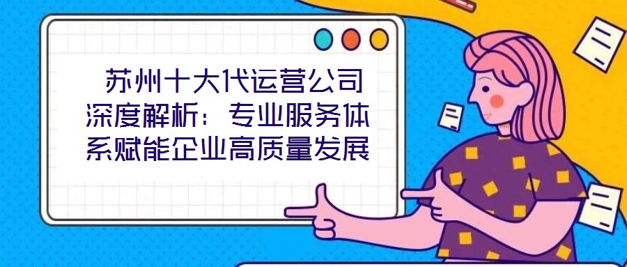 苏州十大代运营公司深度解析:专业服务体系赋能企业高质量发展