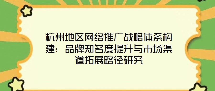 杭州地区网络推广战略体系构建:品牌知名度提升与市场渠道拓展路径研究