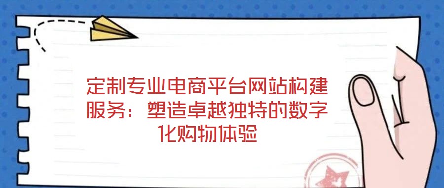 定制专业电商平台网站构建服务:塑造卓越独特的数字化购物体验