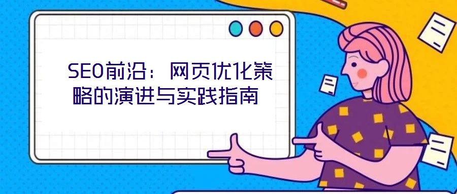 SEO前沿:网页优化策略的演进与实践指南