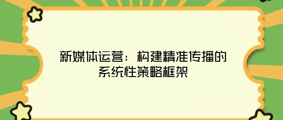 新媒体运营:构建精准传播的系统性策略框架