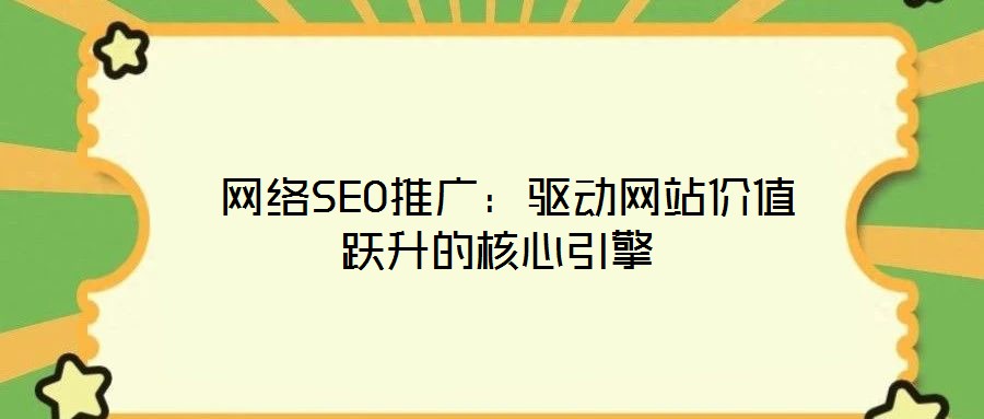 网络SEO推广:驱动网站价值跃升的核心引擎