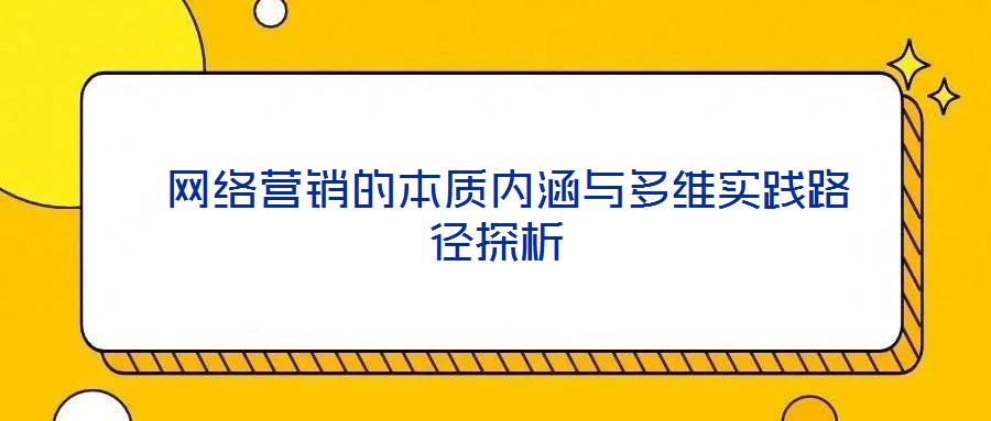 网络营销的本质内涵与多维实践路径探析