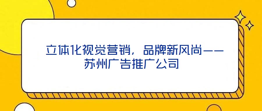 立体化视觉营销,品牌新风尚——苏州广告推广公司