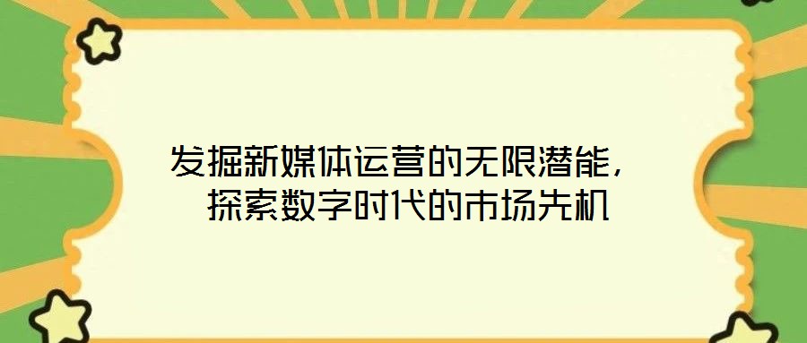 发掘新媒体运营的无限潜能,探索数字时代的市场先机