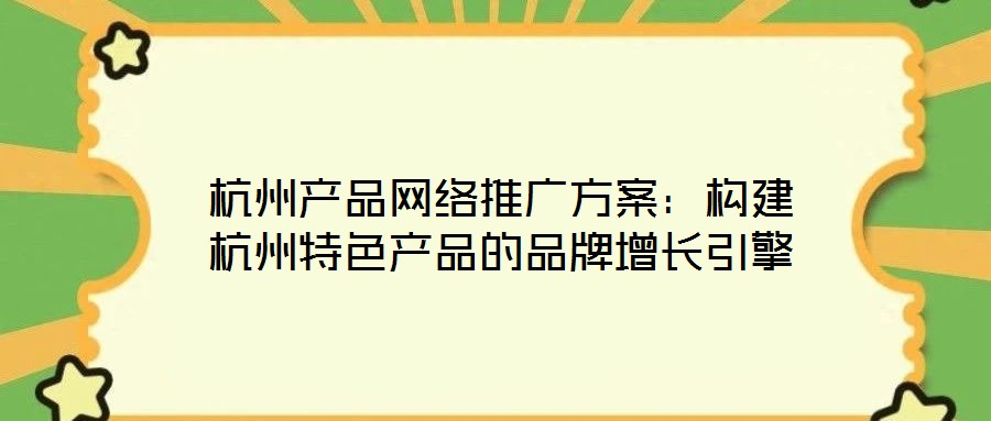 杭州产品网络推广方案:构建杭州特色产品的品牌增长引擎