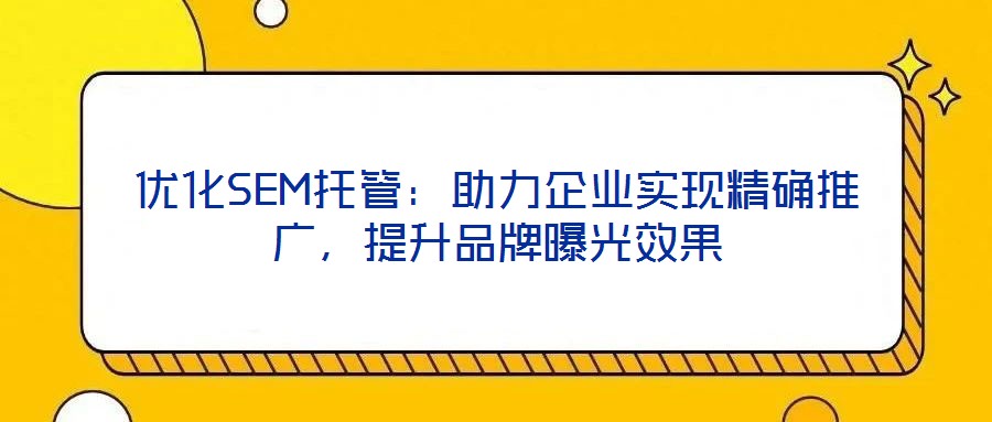 优化SEM托管：助力企业实现精确推广，提升品牌曝光效果