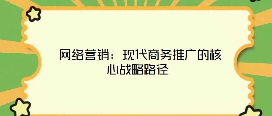 网络营销:现代商务推广的核心战略路径