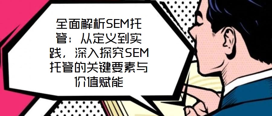全面解析SEM托管:从定义到实践,深入探究SEM托管的关键要素与价值赋能