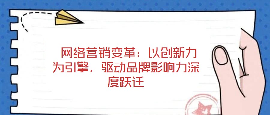 网络营销变革:以创新力为引擎,驱动品牌影响力深度跃迁