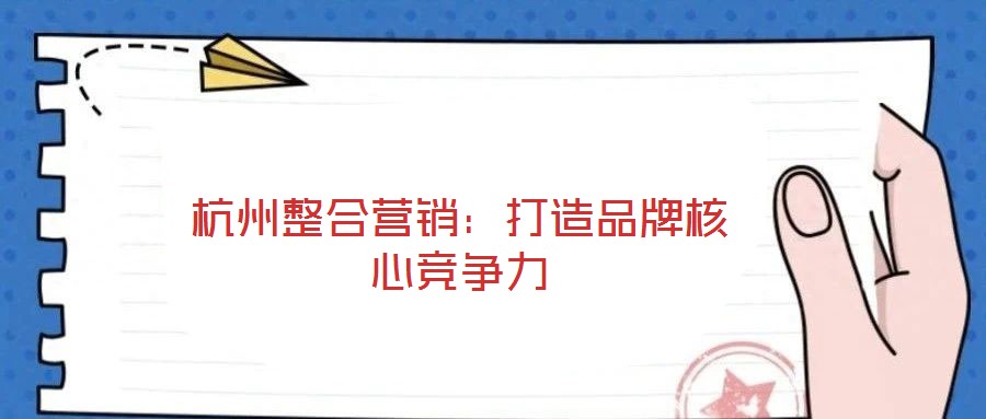 杭州整合营销:打造品牌核心竞争力